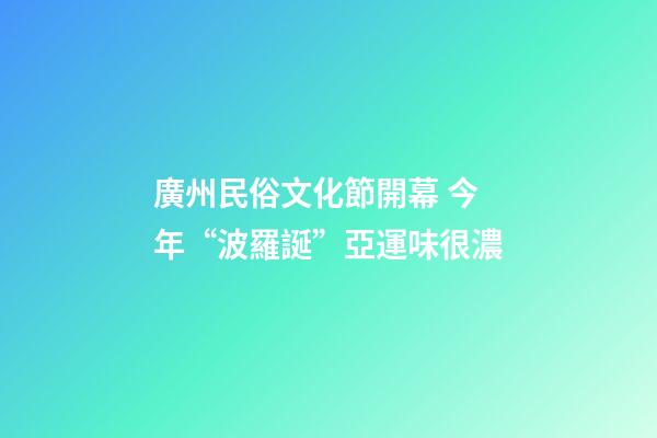 廣州民俗文化節開幕 今年“波羅誕”亞運味很濃